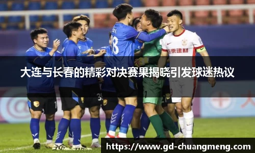 大连与长春的精彩对决赛果揭晓引发球迷热议