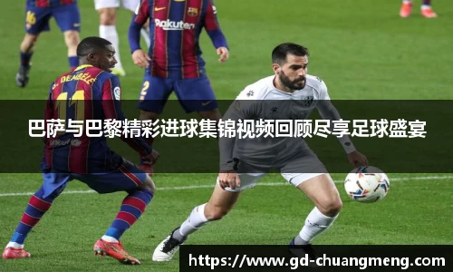 巴萨与巴黎精彩进球集锦视频回顾尽享足球盛宴