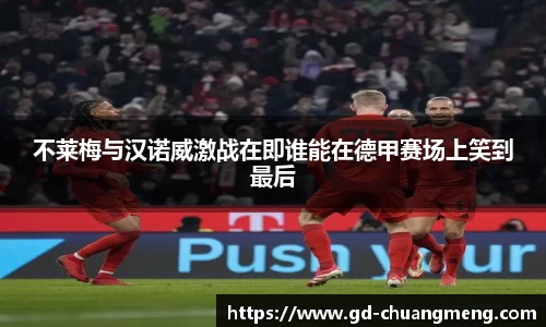 不莱梅与汉诺威激战在即谁能在德甲赛场上笑到最后